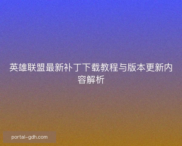 英雄联盟最新补丁下载教程与版本更新内容解析