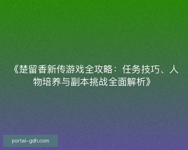 《楚留香新传游戏全攻略:任务技巧、人物培养与副本挑战全面解析》 《楚留香新传游戏全攻略:任务技巧、人物培养与副本挑战全面解析》