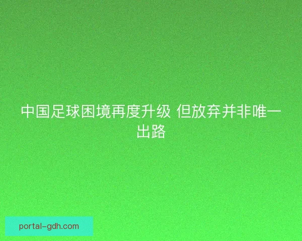 中国足球困境再度升级 但放弃并非唯一出路