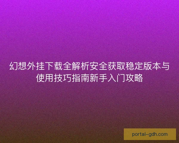 幻想外挂下载全解析安全获取稳定版本与使用技巧指南新手入门攻略 幻想外挂下载全解析安全获取稳定版本与使用技巧指南新手入门攻略
