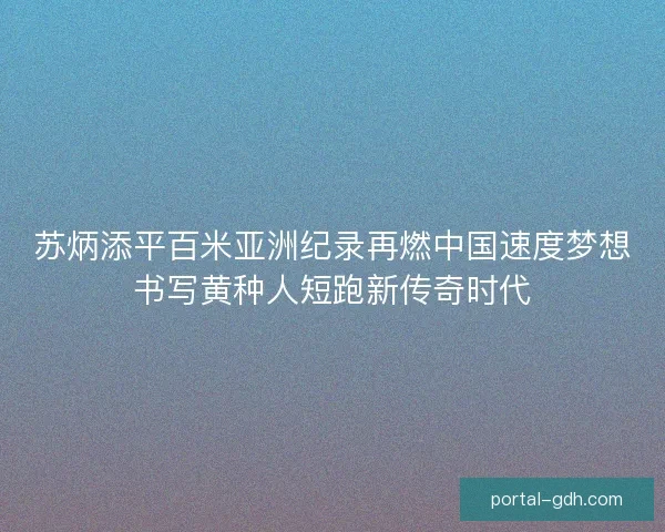 苏炳添平百米亚洲纪录再燃中国速度梦想书写黄种人短跑新传奇时代 苏炳添平百米亚洲纪录再燃中国速度梦想书写黄种人短跑新传奇时代