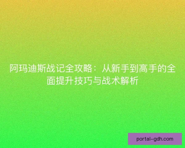阿玛迪斯战记全攻略：从新手到高手的全面提升技巧与战术解析