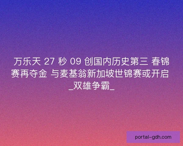 万乐天 27 秒 09 创国内历史第三 春锦赛再夺金 与麦基翁新加坡世锦赛或开启 _双雄争霸_