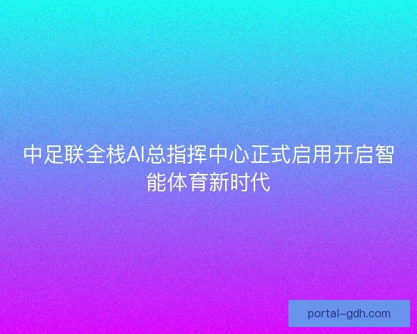 中足联全栈AI总指挥中心正式启用开启智能体育新时代 中足联全栈AI总指挥中心正式启用开启智能体育新时代