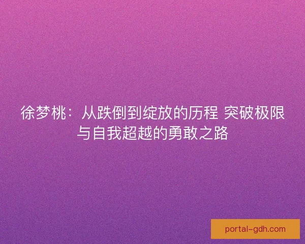 徐梦桃:从跌倒到绽放的历程 突破极限与自我超越的勇敢之路 徐梦桃:从跌倒到绽放的历程 突破极限与自我超越的勇敢之路