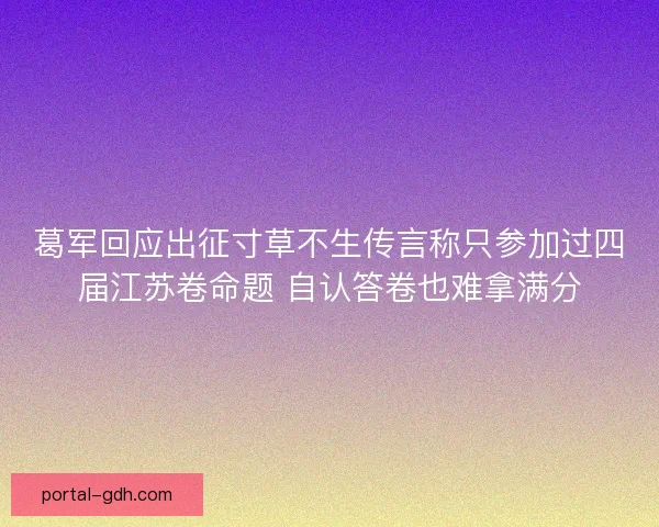 葛军回应出征寸草不生传言称只参加过四届江苏卷命题 自认答卷也难拿满分