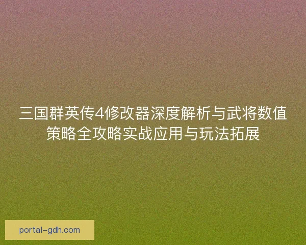 三国群英传4修改器深度解析与武将数值策略全攻略实战应用与玩法拓展