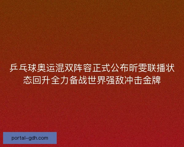 乒乓球奥运混双阵容正式公布昕雯联播状态回升全力备战世界强敌冲击金牌