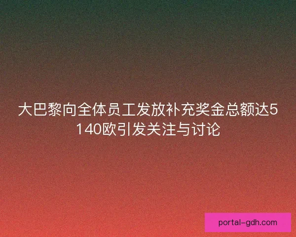 大巴黎向全体员工发放补充奖金总额达5140欧引发关注与讨论