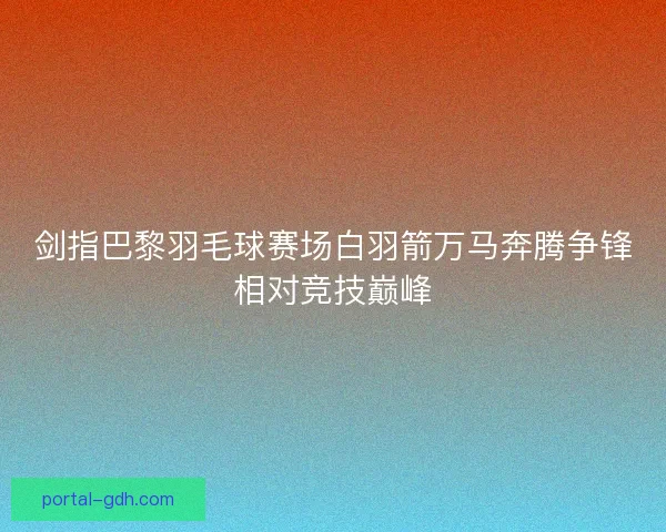 剑指巴黎羽毛球赛场白羽箭万马奔腾争锋相对竞技巅峰