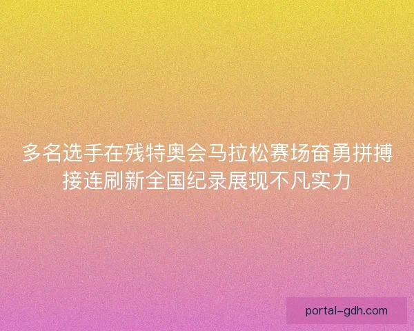 多名选手在残特奥会马拉松赛场奋勇拼搏接连刷新全国纪录展现不凡实力