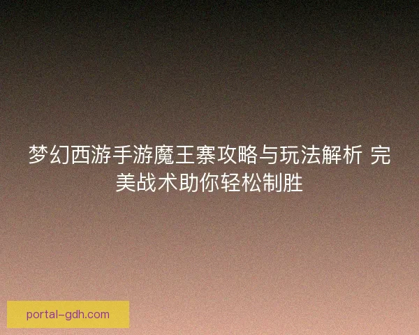梦幻西游手游魔王寨攻略与玩法解析 完美战术助你轻松制胜