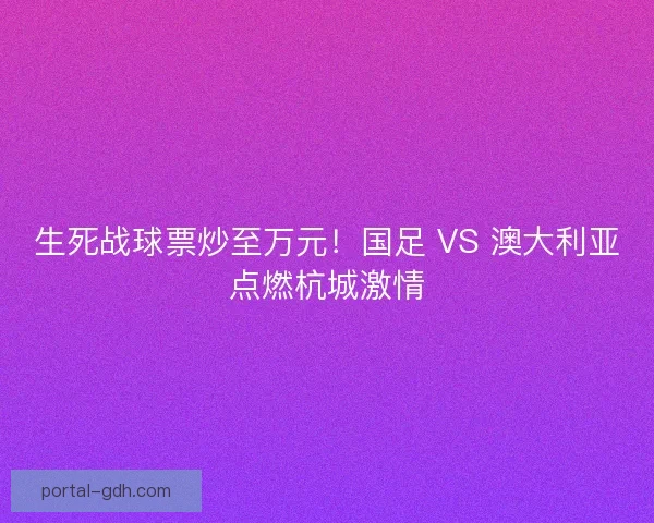 生死战球票炒至万元！国足 VS 澳大利亚点燃杭城激情