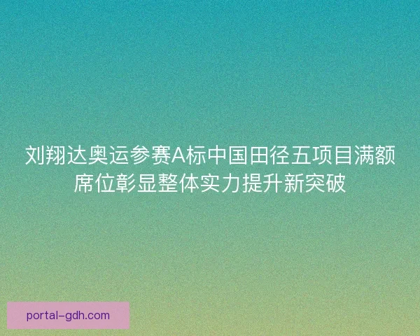 刘翔达奥运参赛A标中国田径五项目满额席位彰显整体实力提升新突破
