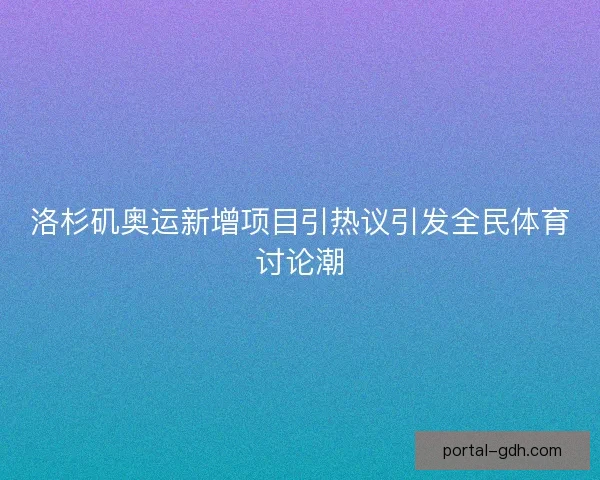 洛杉矶奥运新增项目引热议引发全民体育讨论潮
