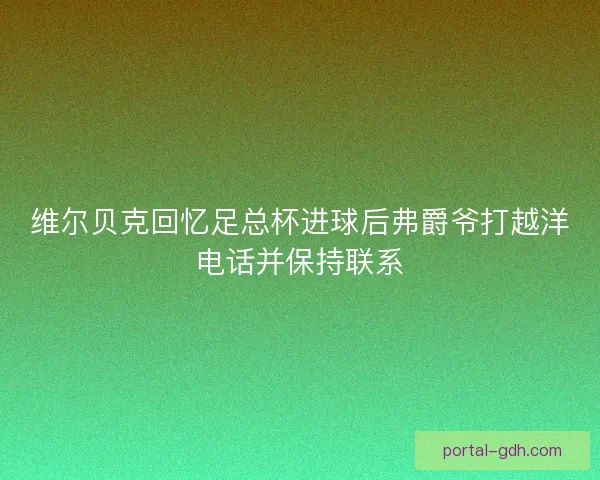 维尔贝克回忆足总杯进球后弗爵爷打越洋电话并保持联系 维尔贝克回忆足总杯进球后弗爵爷打越洋电话并保持联系