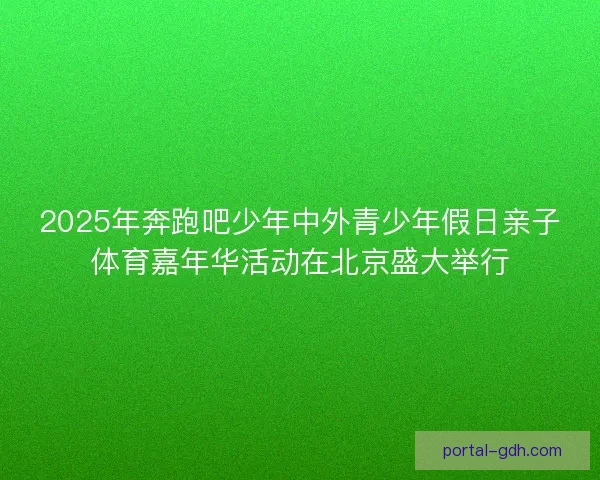 2025年奔跑吧少年中外青少年假日亲子体育嘉年华活动在北京盛大举行 2025年奔跑吧少年中外青少年假日亲子体育嘉年华活动在北京盛大举行