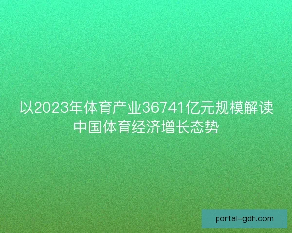 以2023年体育产业36741亿元规模解读中国体育经济增长态势 以2023年体育产业36741亿元规模解读中国体育经济增长态势