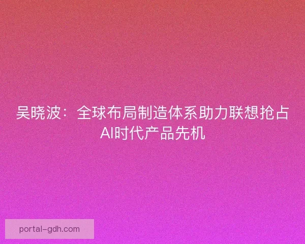 吴晓波：全球布局制造体系助力联想抢占AI时代产品先机