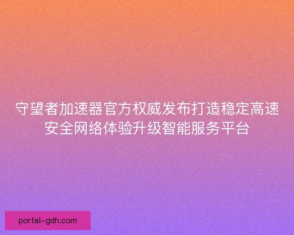 守望者加速器官方权威发布打造稳定高速安全网络体验升级智能服务平台