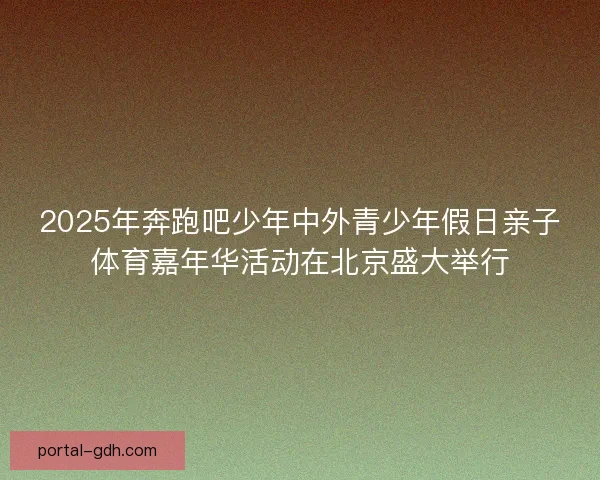 2025年奔跑吧少年中外青少年假日亲子体育嘉年华活动在北京盛大举行 2025年奔跑吧少年中外青少年假日亲子体育嘉年华活动在北京盛大举行