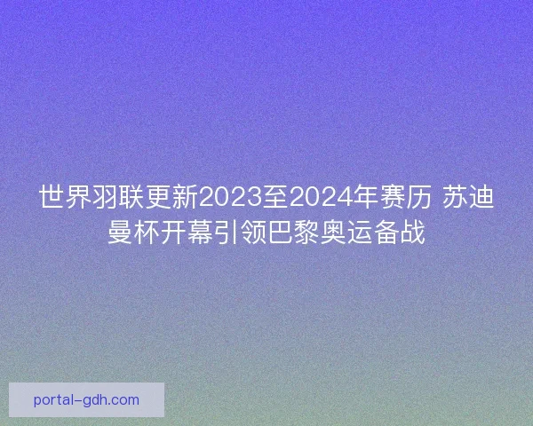 世界羽联更新2023至2024年赛历 苏迪曼杯开幕引领巴黎奥运备战 世界羽联更新2023至2024年赛历 苏迪曼杯开幕引领巴黎奥运备战