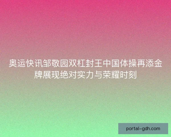 奥运快讯邹敬园双杠封王中国体操再添金牌展现绝对实力与荣耀时刻 奥运快讯邹敬园双杠封王中国体操再添金牌展现绝对实力与荣耀时刻