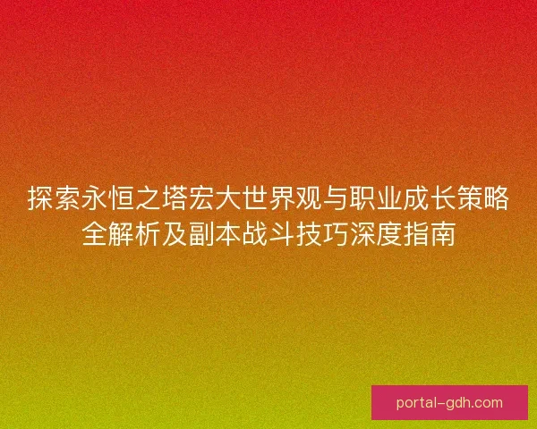 探索永恒之塔宏大世界观与职业成长策略全解析及副本战斗技巧深度指南 探索永恒之塔宏大世界观与职业成长策略全解析及副本战斗技巧深度指南