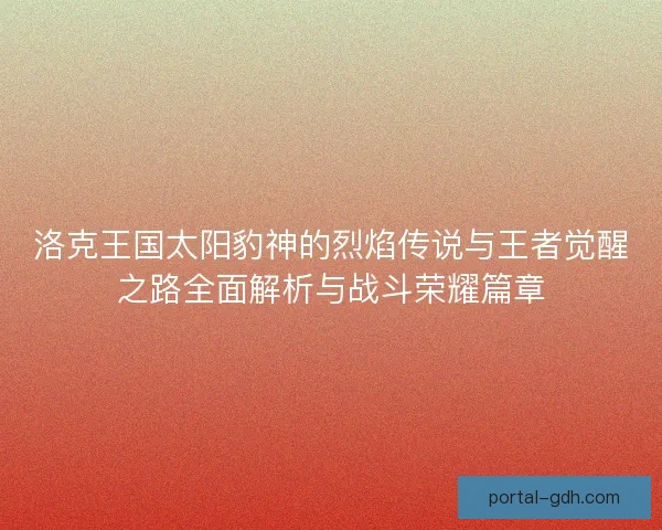洛克王国太阳豹神的烈焰传说与王者觉醒之路全面解析与战斗荣耀篇章 洛克王国太阳豹神的烈焰传说与王者觉醒之路全面解析与战斗荣耀篇章